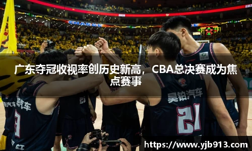 广东夺冠收视率创历史新高，CBA总决赛成为焦点赛事